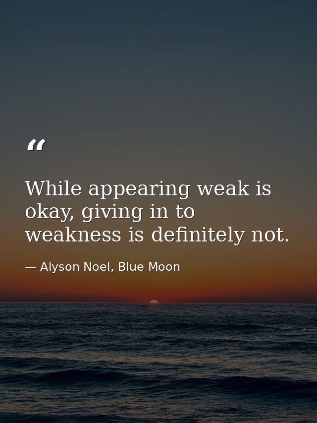 While appearing weak is okay, giving in to weakness is definitely not. — Alyson Noel, Blue Moon