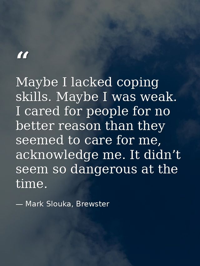 Maybe I lacked coping skills. Maybe I was weak. I cared for people for no better reason than they seemed to care for me, — Mark Slouka, Brewster