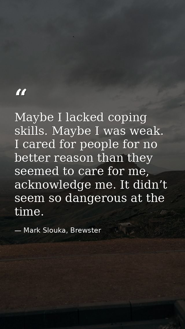 Maybe I lacked coping skills. Maybe I was weak. I cared for people for no better reason than they seemed to care for me, — Mark Slouka, Brewster