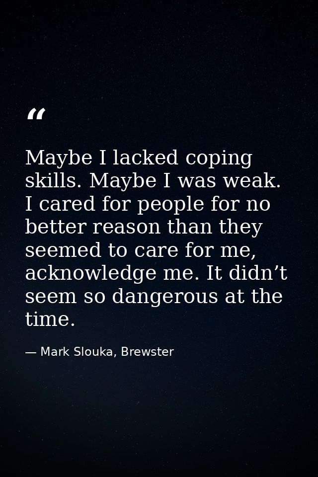 Maybe I lacked coping skills. Maybe I was weak. I cared for people for no better reason than they seemed to care for me, — Mark Slouka, Brewster