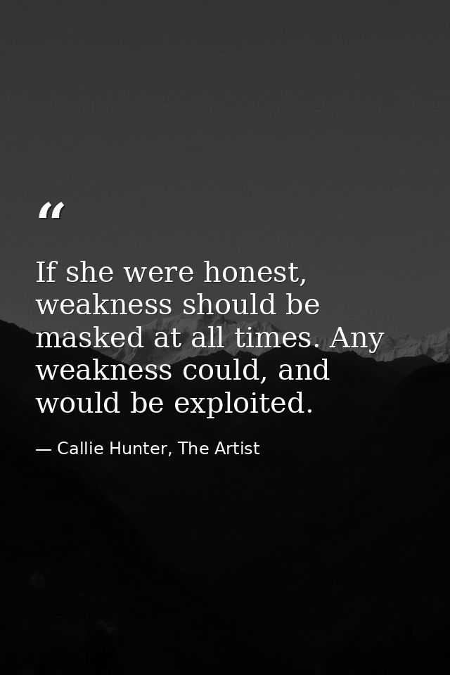 If she were honest, weakness should be masked at all times. Any weakness could, and would be exploited. — Callie Hunter, The Artist