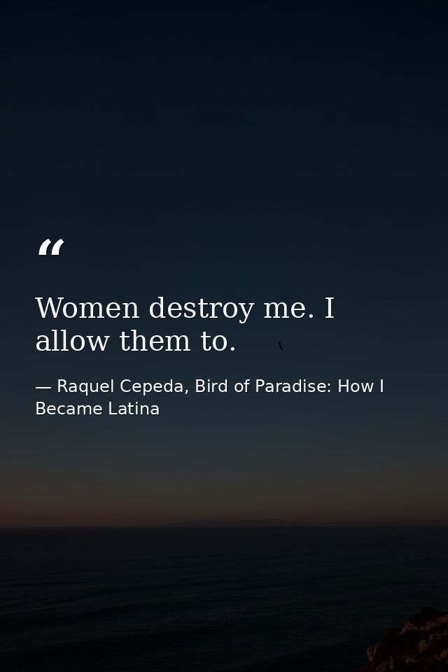 Women destroy me. I allow them to. — Raquel Cepeda, Bird of Paradise: How I Became Latina