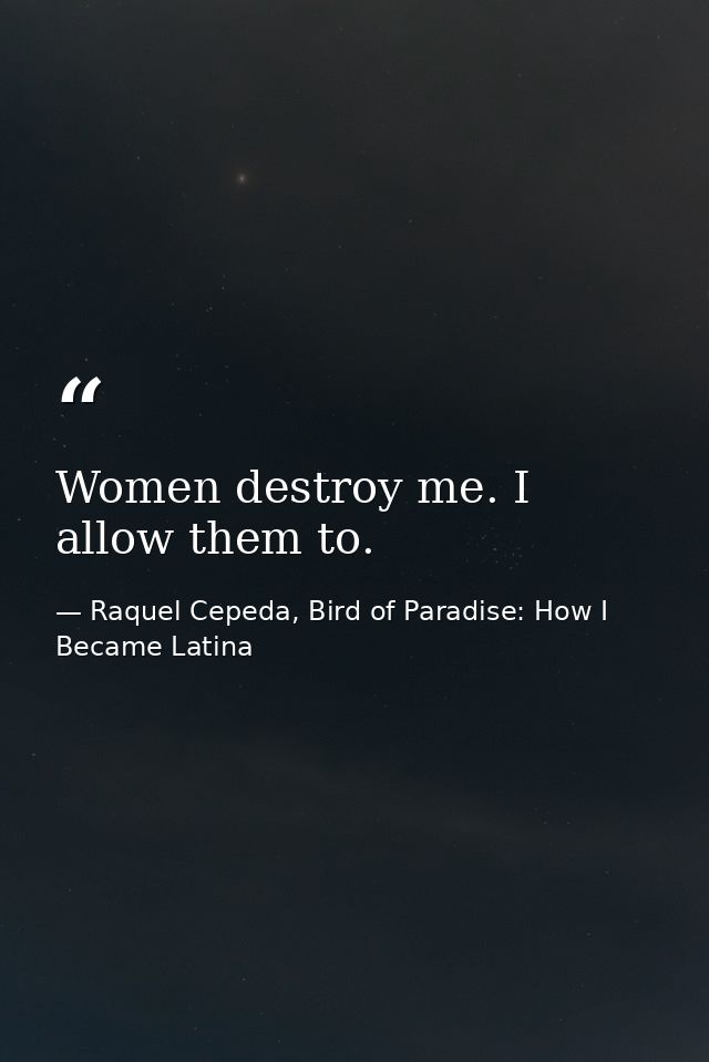 Women destroy me. I allow them to. — Raquel Cepeda, Bird of Paradise: How I Became Latina