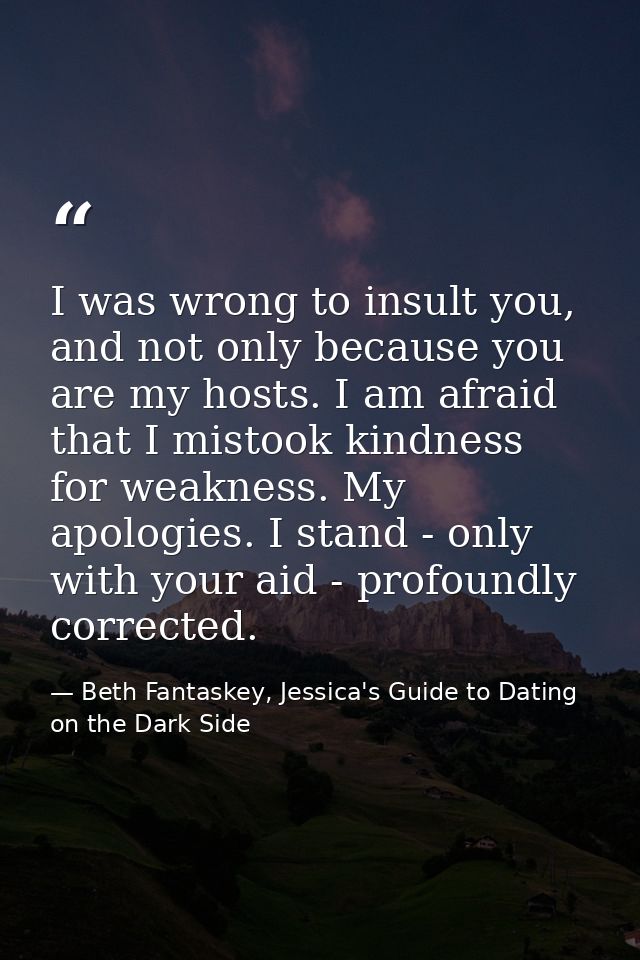 I was wrong to insult you, and not only because you are my hosts. I am afraid that I mistook kindness for weakness. My a — Beth Fantaskey, Jessica's Guide to Dating on the Dark Side