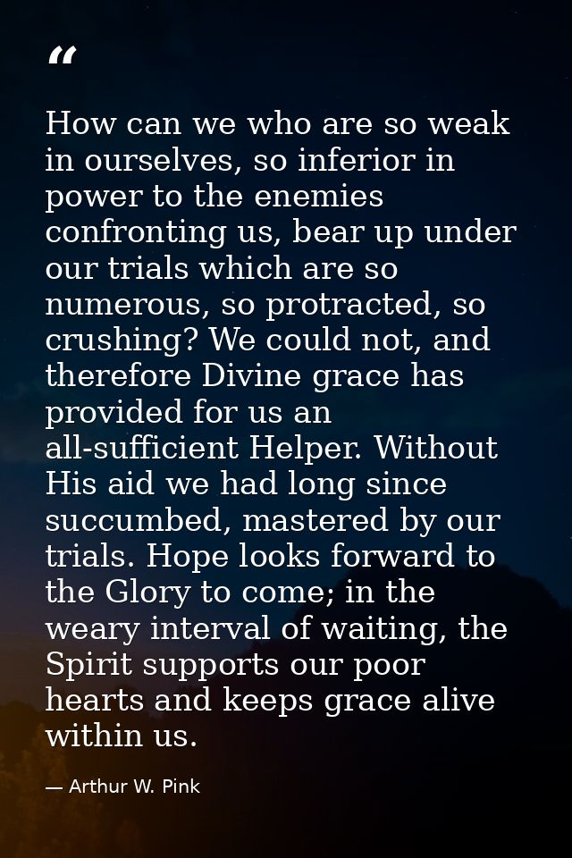 How can we who are so weak in ourselves, so inferior in power to the enemies confronting us, bear up under our trials wh — Arthur W. Pink