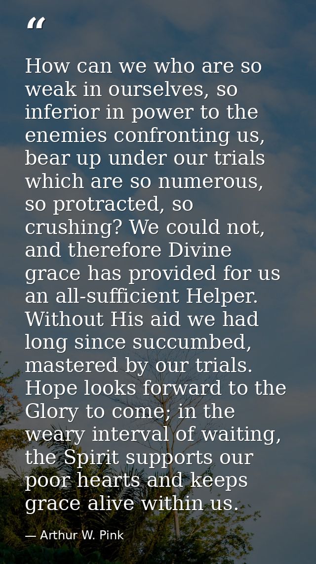 How can we who are so weak in ourselves, so inferior in power to the enemies confronting us, bear up under our trials wh — Arthur W. Pink