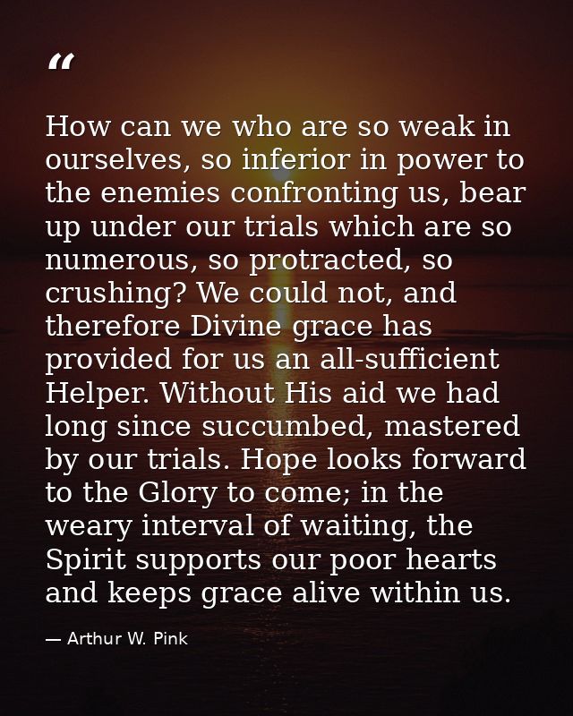 How can we who are so weak in ourselves, so inferior in power to the enemies confronting us, bear up under our trials wh — Arthur W. Pink
