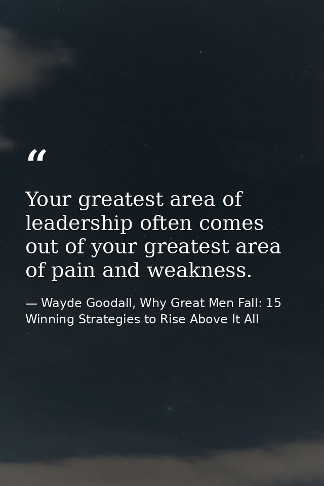 Your greatest area of leadership often comes out of your greatest area of pain and weakness. — Wayde Goodall, Why Great Men Fall: 15 Winning Strategies to Rise Above It All