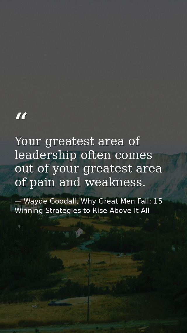 Your greatest area of leadership often comes out of your greatest area of pain and weakness. — Wayde Goodall, Why Great Men Fall: 15 Winning Strategies to Rise Above It All
