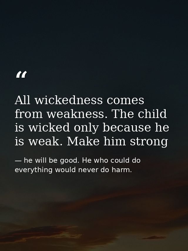 All wickedness comes from weakness. The child is wicked only because he is weak. Make him strong — he will be good. He who could do everything would never do harm.