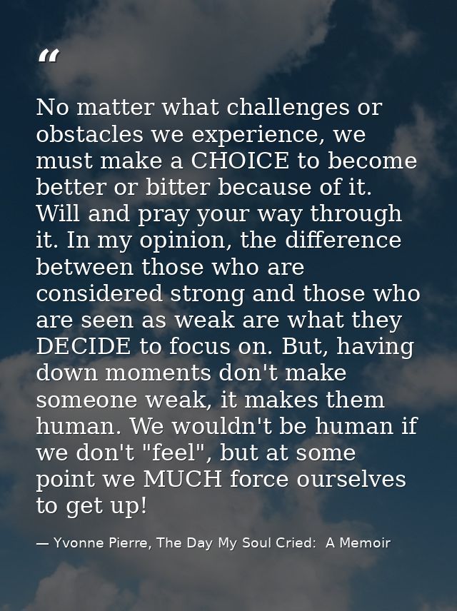 No matter what challenges or obstacles we experience, we must make a CHOICE to become better or bitter because of it. Wi — Yvonne Pierre, The Day My Soul Cried:  A Memoir