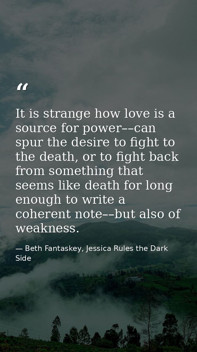 It is strange how love is a source for power––can spur the desire to fight to the death, or to fight back from something — Beth Fantaskey, Jessica Rules the Dark Side