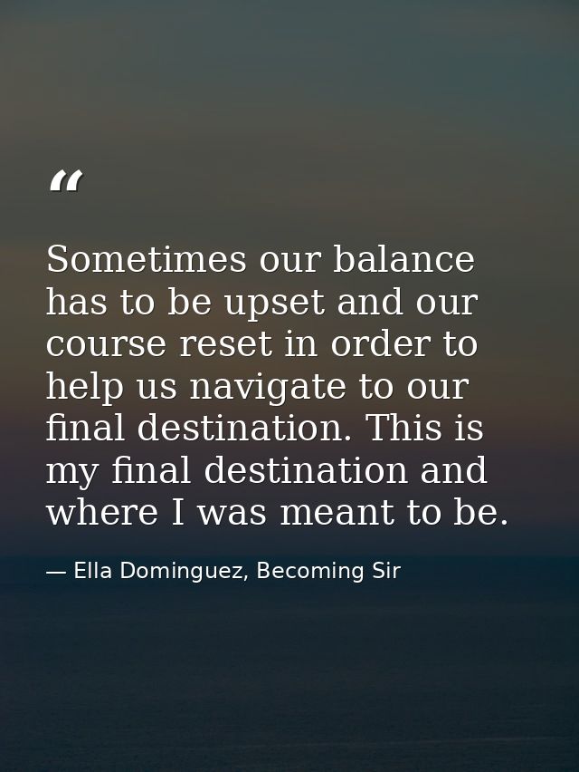 Sometimes our balance has to be upset and our course reset in order to help us navigate to our final destination. This i — Ella Dominguez, Becoming Sir