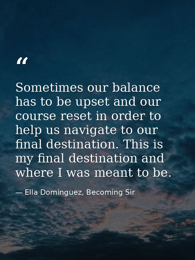 Sometimes our balance has to be upset and our course reset in order to help us navigate to our final destination. This i — Ella Dominguez, Becoming Sir