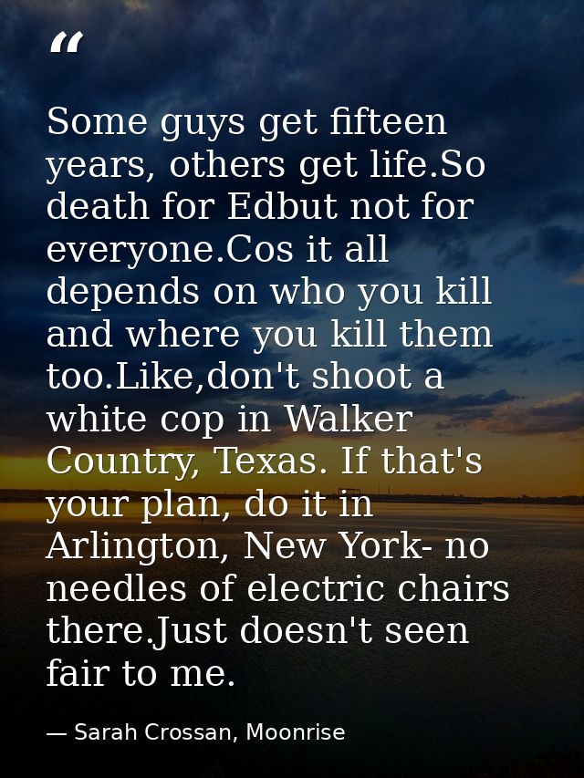 Some guys get fifteen years, others get life.So death for Edbut not for everyone.Cos it all depends on who you kill and  — Sarah Crossan, Moonrise
