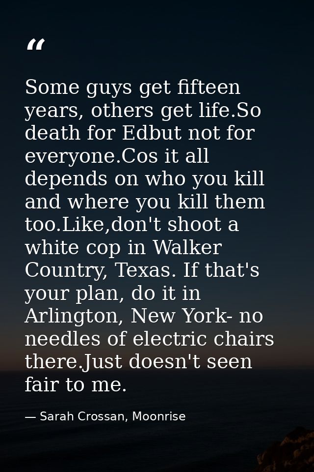 Some guys get fifteen years, others get life.So death for Edbut not for everyone.Cos it all depends on who you kill and  — Sarah Crossan, Moonrise