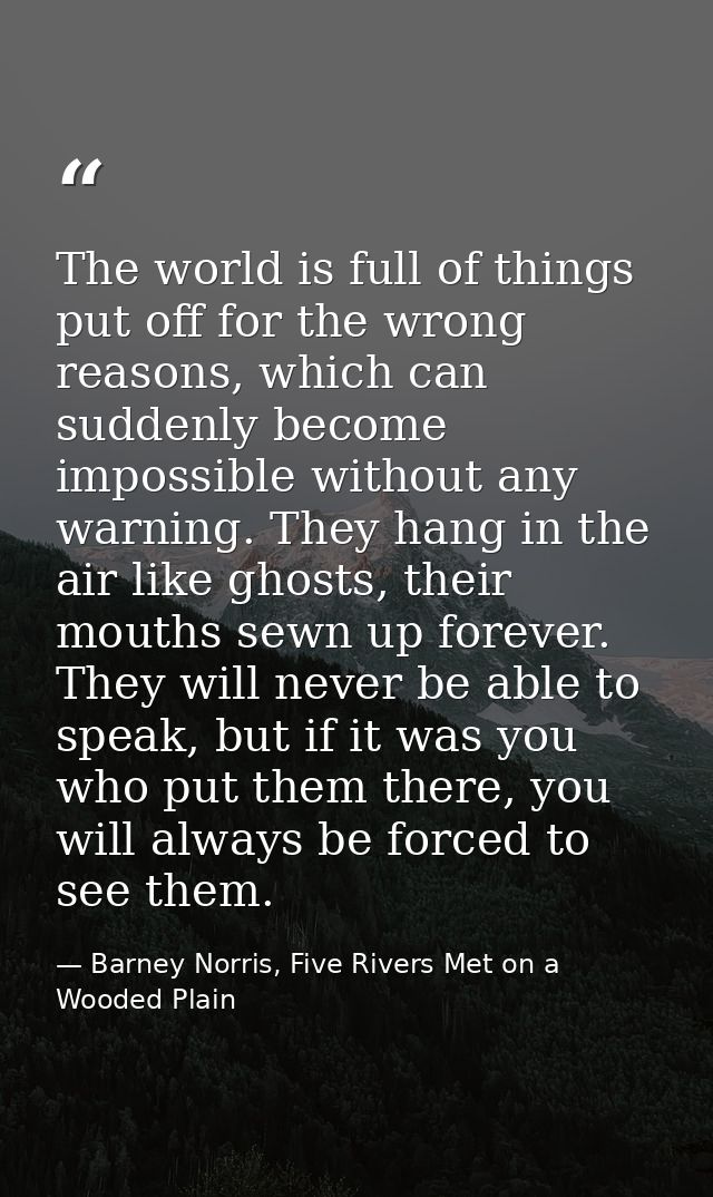 The world is full of things put off for the wrong reasons, which can suddenly become impossible without any warning. The — Barney Norris, Five Rivers Met on a Wooded Plain