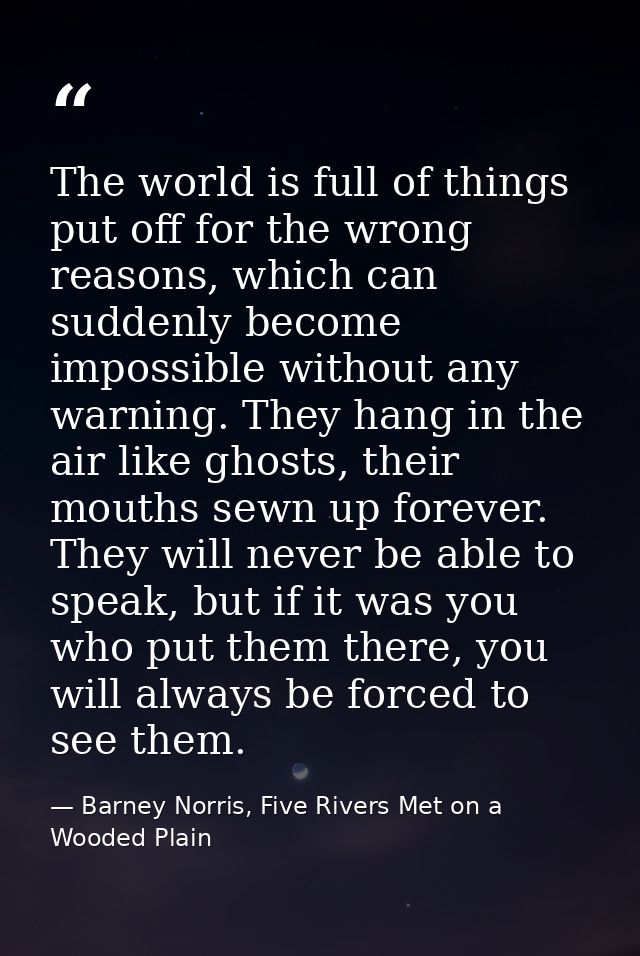 The world is full of things put off for the wrong reasons, which can suddenly become impossible without any warning. The — Barney Norris, Five Rivers Met on a Wooded Plain