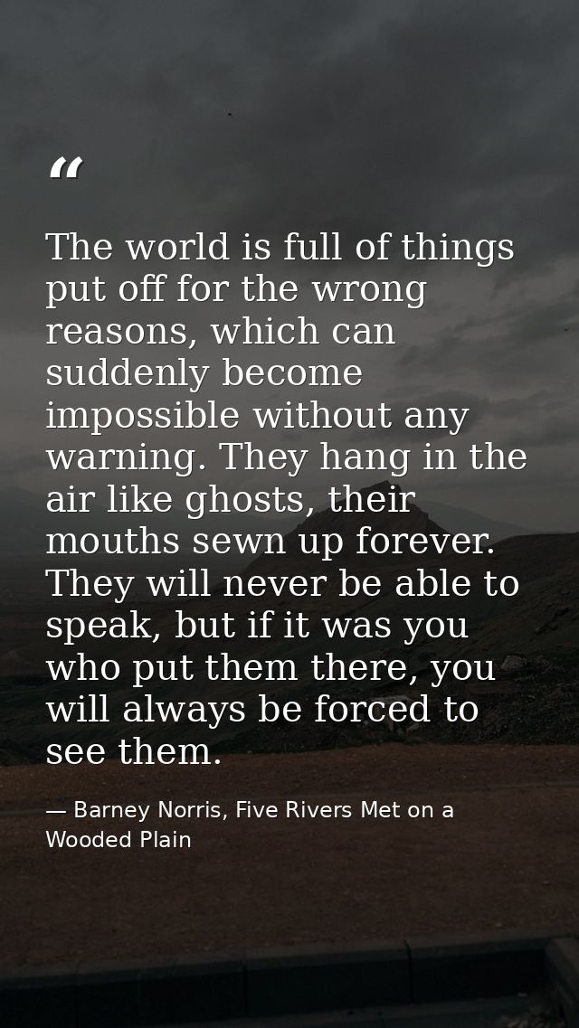The world is full of things put off for the wrong reasons, which can suddenly become impossible without any warning. The — Barney Norris, Five Rivers Met on a Wooded Plain