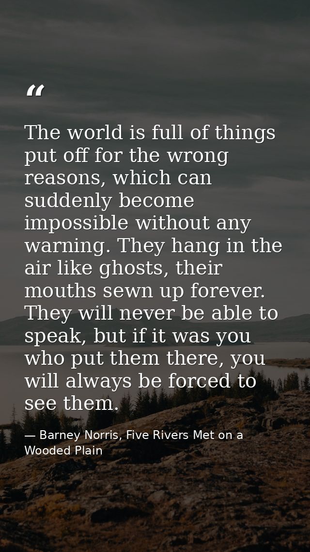 The world is full of things put off for the wrong reasons, which can suddenly become impossible without any warning. The — Barney Norris, Five Rivers Met on a Wooded Plain