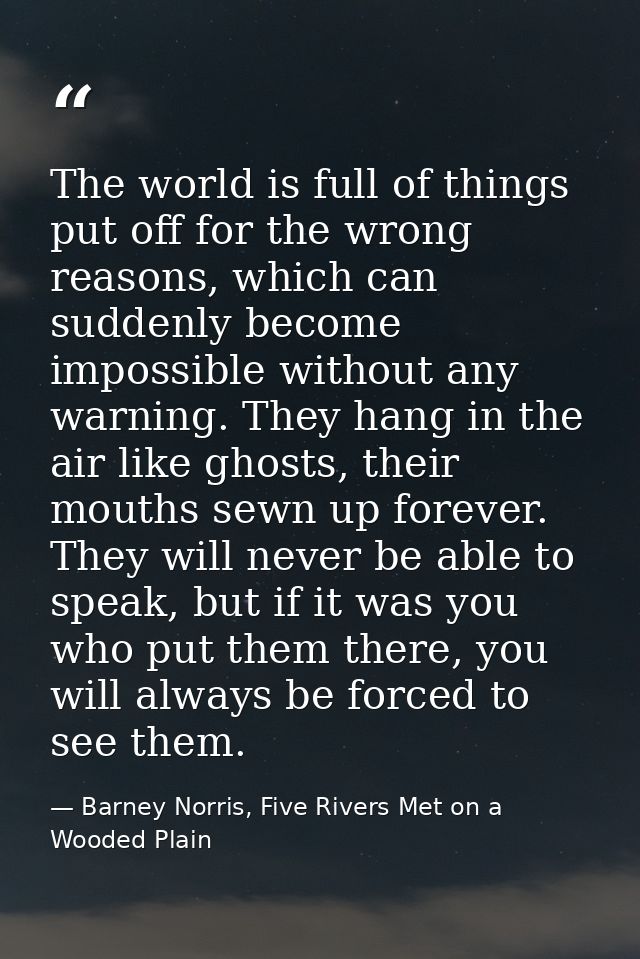 The world is full of things put off for the wrong reasons, which can suddenly become impossible without any warning. The — Barney Norris, Five Rivers Met on a Wooded Plain