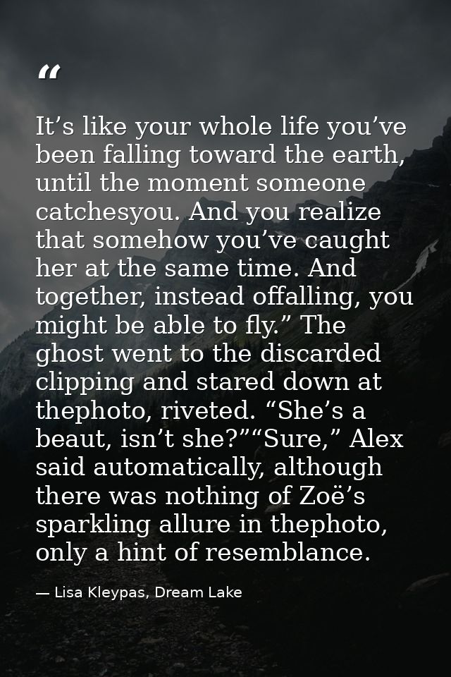 It’s like your whole life you’ve been falling toward the earth, until the moment someone catchesyou. And you realize tha — Lisa Kleypas, Dream Lake