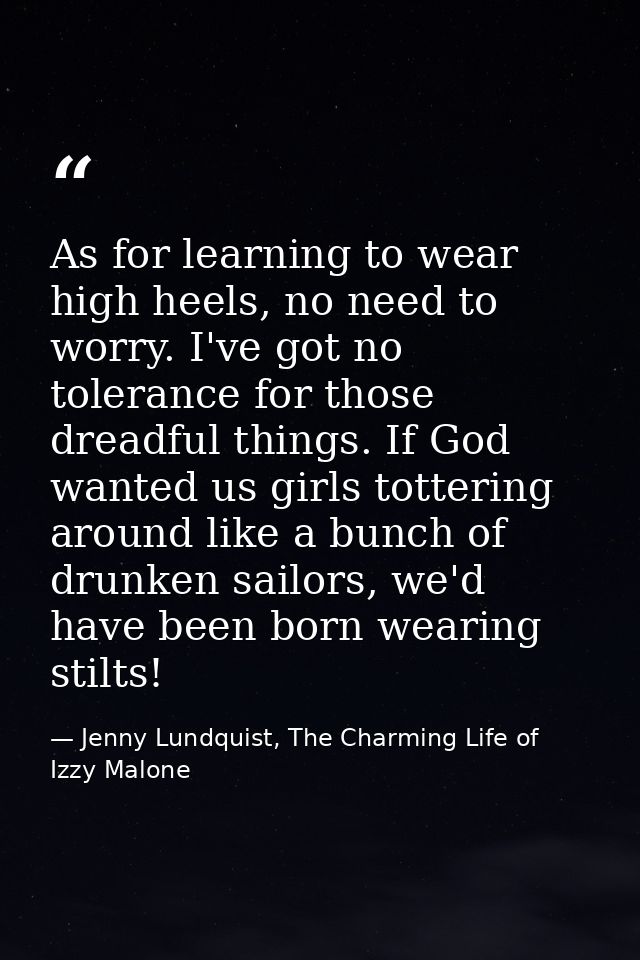 As for learning to wear high heels, no need to worry. I've got no tolerance for those dreadful things. If God wanted us  — Jenny Lundquist, The Charming Life of Izzy Malone