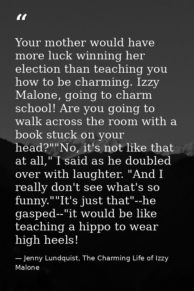 Your mother would have more luck winning her election than teaching you how to be charming. Izzy Malone, going to charm  — Jenny Lundquist, The Charming Life of Izzy Malone