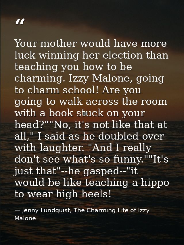 Your mother would have more luck winning her election than teaching you how to be charming. Izzy Malone, going to charm  — Jenny Lundquist, The Charming Life of Izzy Malone