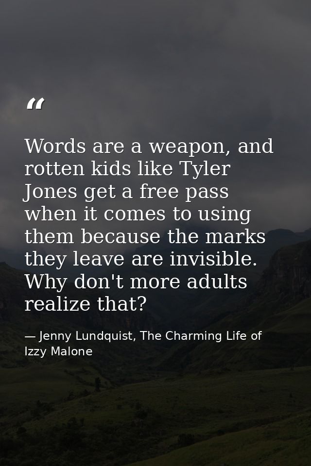 Words are a weapon, and rotten kids like Tyler Jones get a free pass when it comes to using them because the marks they  — Jenny Lundquist, The Charming Life of Izzy Malone
