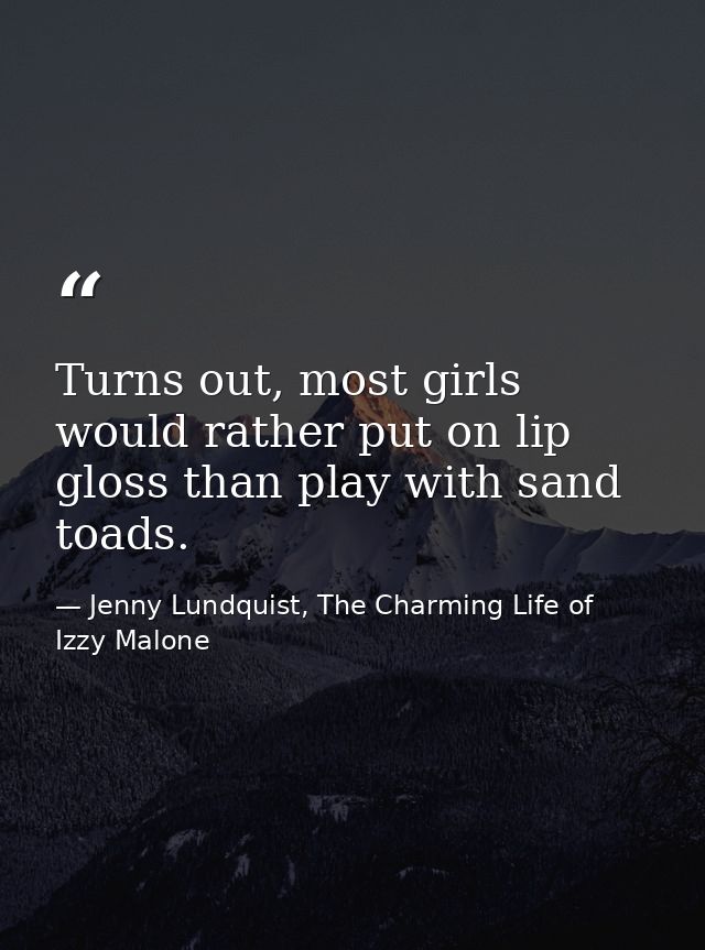 Turns out, most girls would rather put on lip gloss than play with sand toads. — Jenny Lundquist, The Charming Life of Izzy Malone