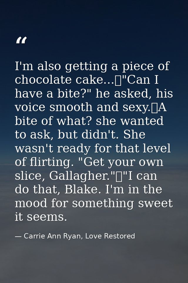 I'm also getting a piece of chocolate cake...	"Can I have a bite?" he asked, his voice smooth and sexy.	A bite of what?  — Carrie Ann Ryan, Love Restored