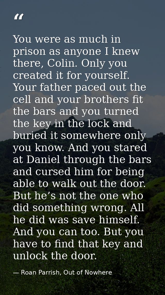 You were as much in prison as anyone I knew there, Colin. Only you created it for yourself. Your father paced out the ce — Roan Parrish, Out of Nowhere