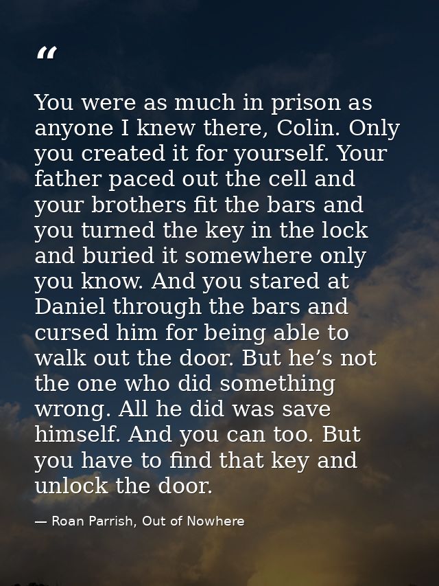 You were as much in prison as anyone I knew there, Colin. Only you created it for yourself. Your father paced out the ce — Roan Parrish, Out of Nowhere