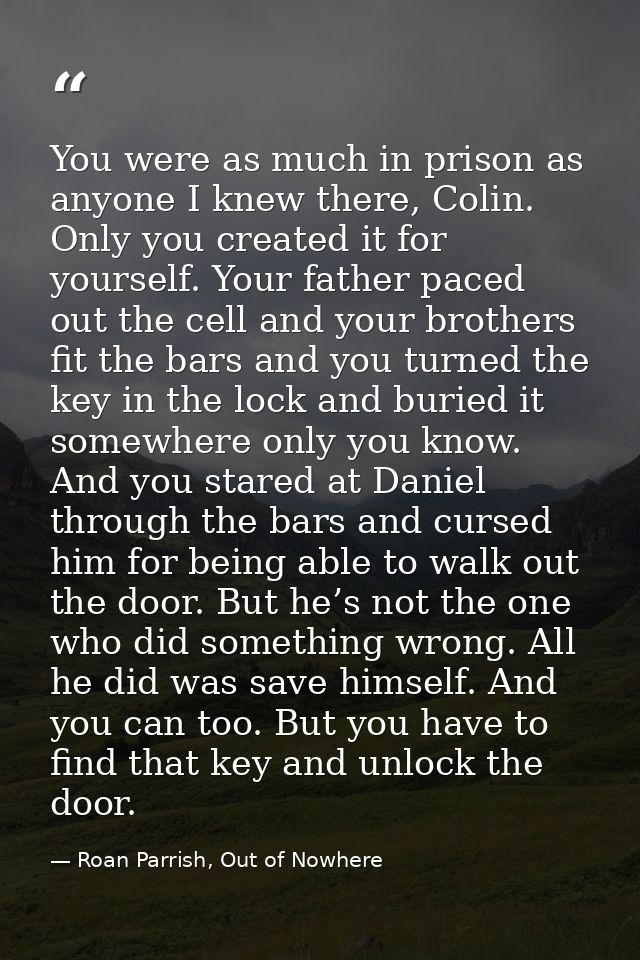 You were as much in prison as anyone I knew there, Colin. Only you created it for yourself. Your father paced out the ce — Roan Parrish, Out of Nowhere