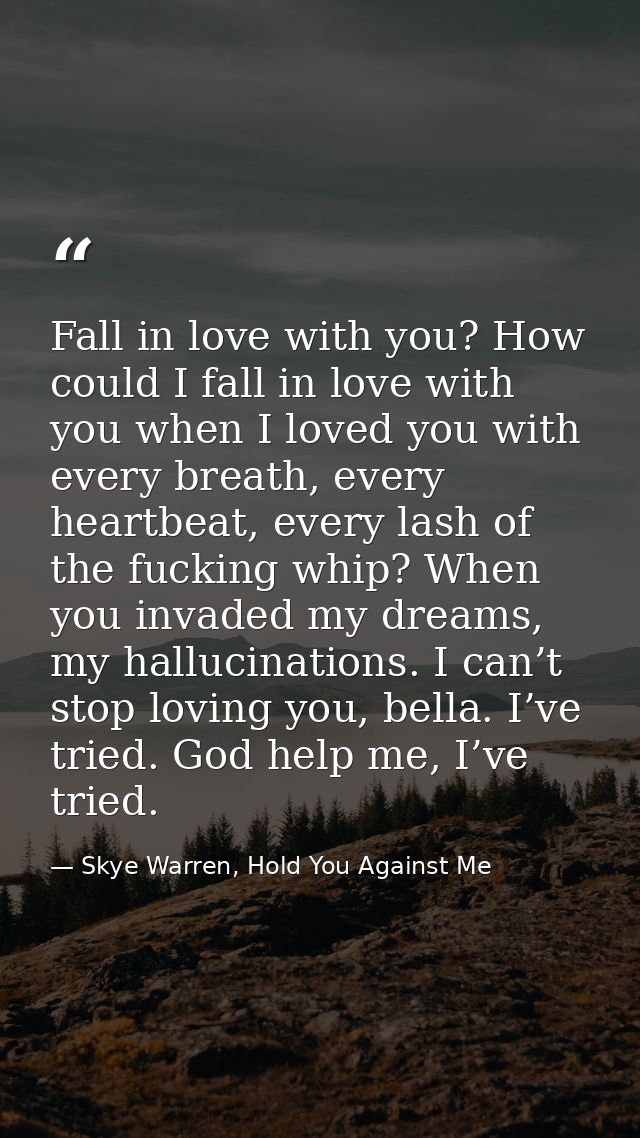 Fall in love with you? How could I fall in love with you when I loved you with every breath, every heartbeat, every lash — Skye Warren, Hold You Against Me