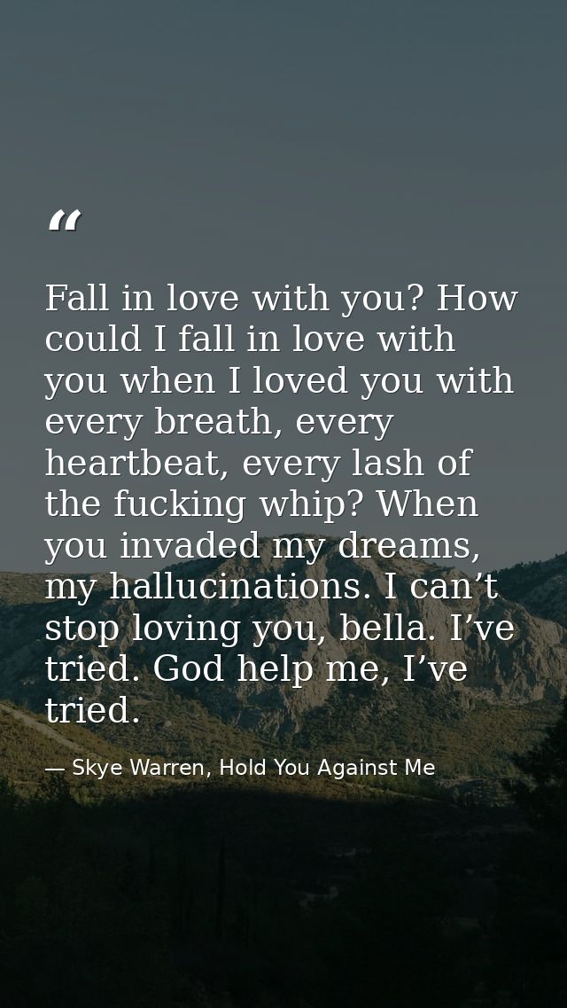 Fall in love with you? How could I fall in love with you when I loved you with every breath, every heartbeat, every lash — Skye Warren, Hold You Against Me
