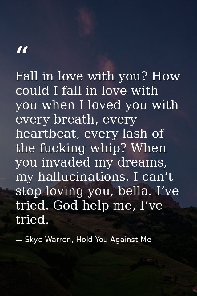 Fall in love with you? How could I fall in love with you when I loved you with every breath, every heartbeat, every lash — Skye Warren, Hold You Against Me