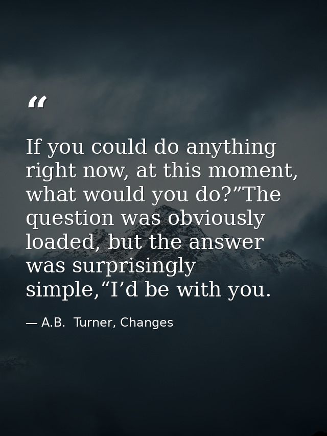 If you could do anything right now, at this moment, what would you do?”The question was obviously loaded, but the answer — A.B.  Turner, Changes