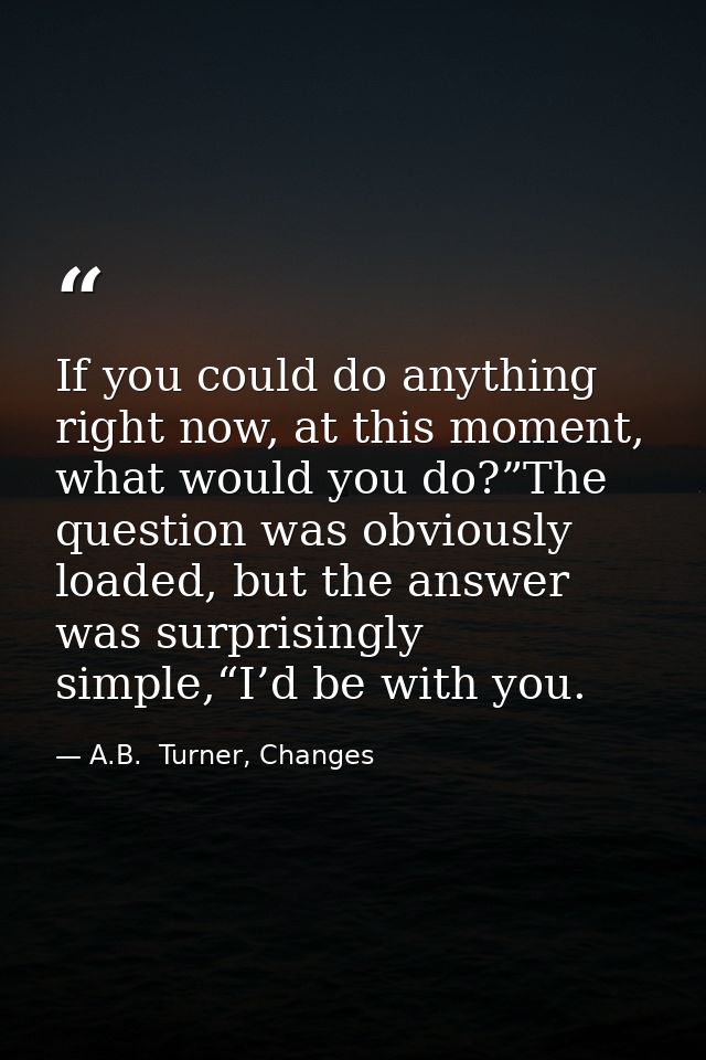 If you could do anything right now, at this moment, what would you do?”The question was obviously loaded, but the answer — A.B.  Turner, Changes