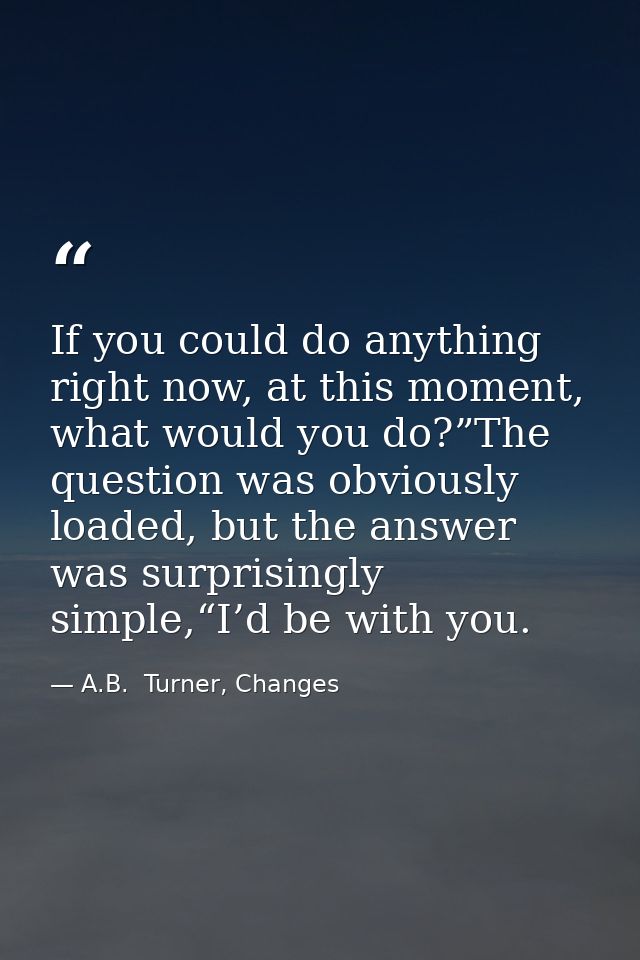 If you could do anything right now, at this moment, what would you do?”The question was obviously loaded, but the answer — A.B.  Turner, Changes
