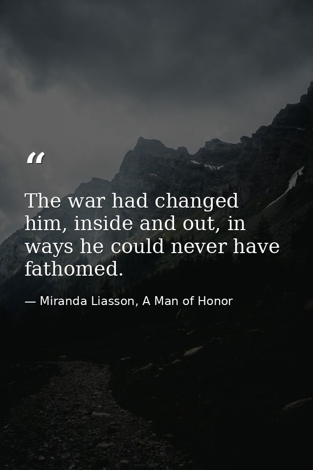 The war had changed him, inside and out, in ways he could never have fathomed. — Miranda Liasson, A Man of Honor