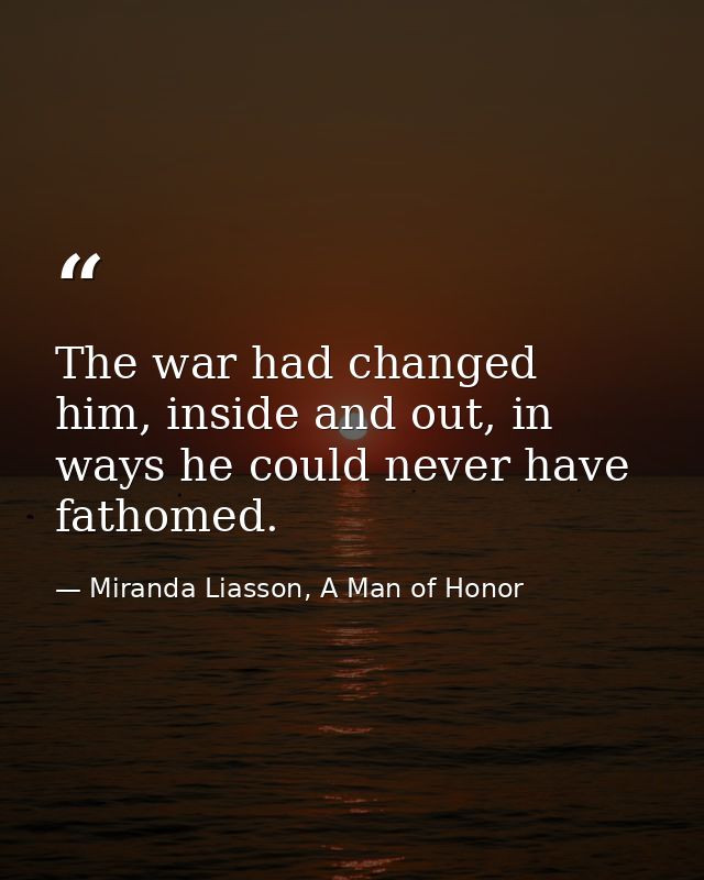 The war had changed him, inside and out, in ways he could never have fathomed. — Miranda Liasson, A Man of Honor
