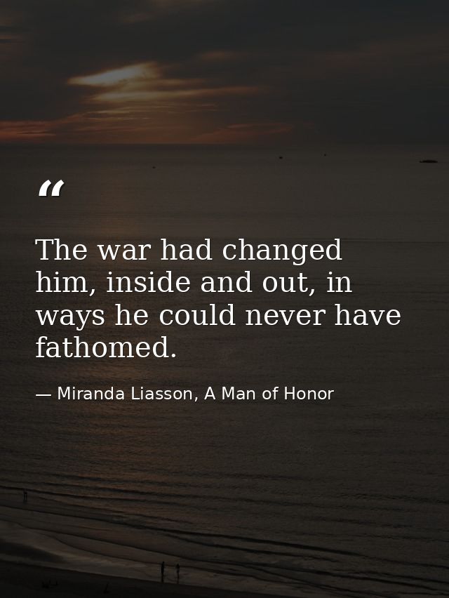 The war had changed him, inside and out, in ways he could never have fathomed. — Miranda Liasson, A Man of Honor