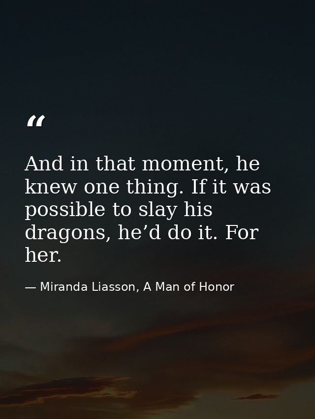 And in that moment, he knew one thing. If it was possible to slay his dragons, he’d do it. For her. — Miranda Liasson, A Man of Honor
