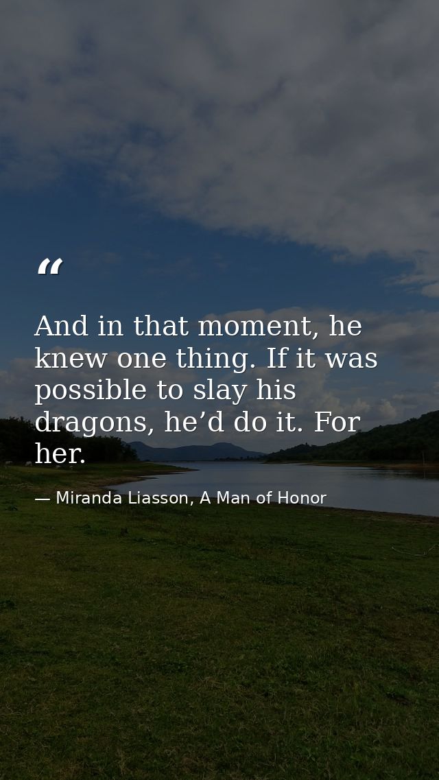 And in that moment, he knew one thing. If it was possible to slay his dragons, he’d do it. For her. — Miranda Liasson, A Man of Honor