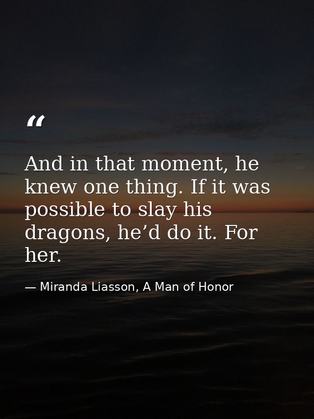And in that moment, he knew one thing. If it was possible to slay his dragons, he’d do it. For her. — Miranda Liasson, A Man of Honor