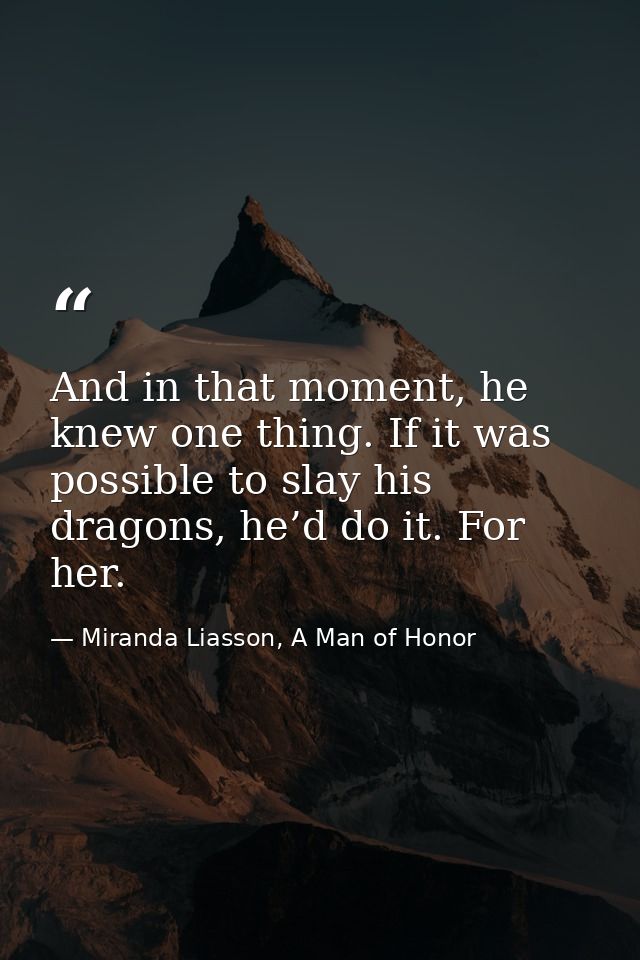 And in that moment, he knew one thing. If it was possible to slay his dragons, he’d do it. For her. — Miranda Liasson, A Man of Honor