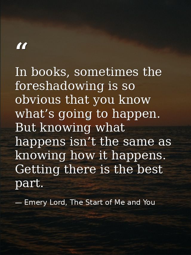 In books, sometimes the foreshadowing is so obvious that you know what’s going to happen. But knowing what happens isn’t — Emery Lord, The Start of Me and You