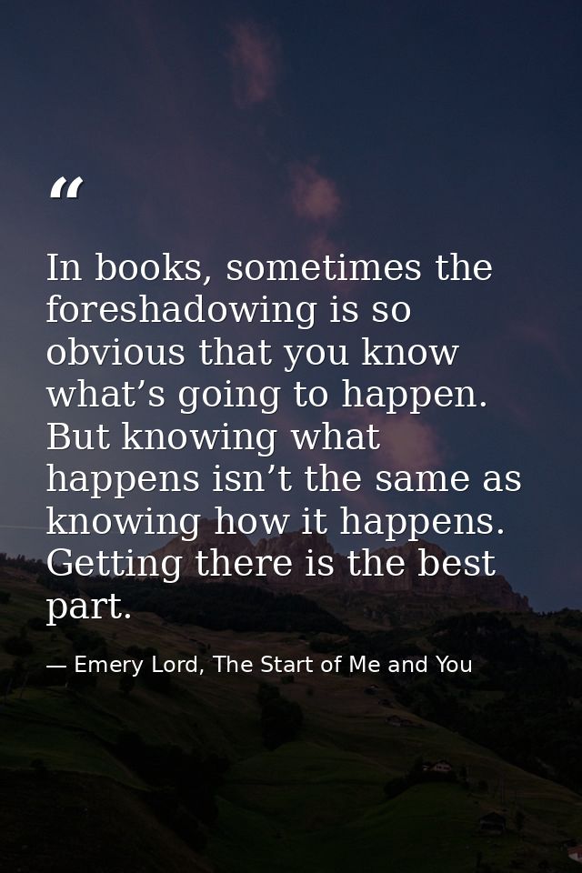 In books, sometimes the foreshadowing is so obvious that you know what’s going to happen. But knowing what happens isn’t — Emery Lord, The Start of Me and You